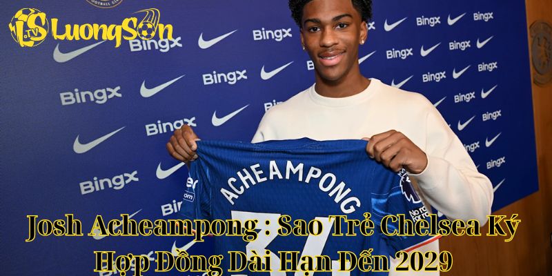 Josh Acheampong : Sao Trẻ Chelsea Ký Hợp Đồng Dài Hạn Đến 2029